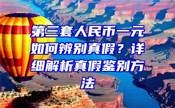 第三套人民币一元如何辨别真假？详细解析真假鉴别方法