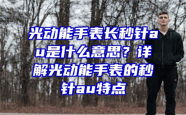 光动能手表长秒针au是什么意思？详解光动能手表的秒针au特点