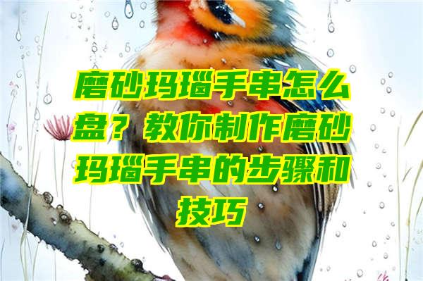 磨砂玛瑙手串怎么盘？教你制作磨砂玛瑙手串的步骤和技巧