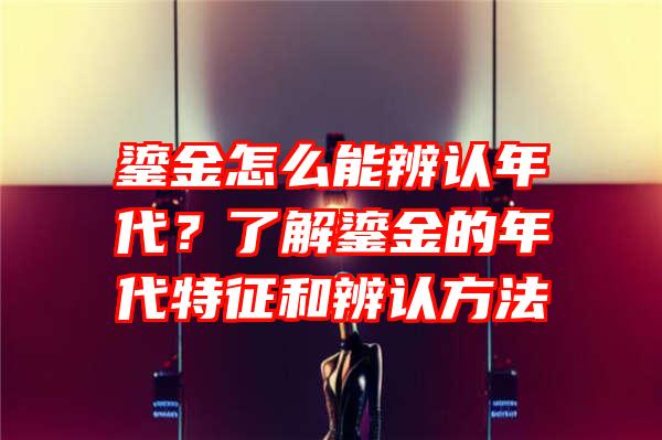 鎏金怎么能辨认年代？了解鎏金的年代特征和辨认方法