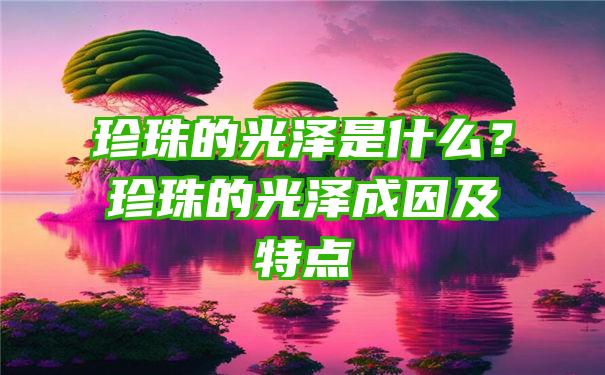 珍珠的光泽是什么？珍珠的光泽成因及特点