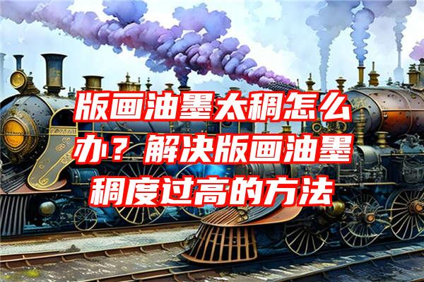 版画油墨太稠怎么办？解决版画油墨稠度过高的方法