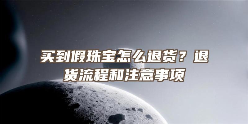 买到假珠宝怎么退货？退货流程和注意事项