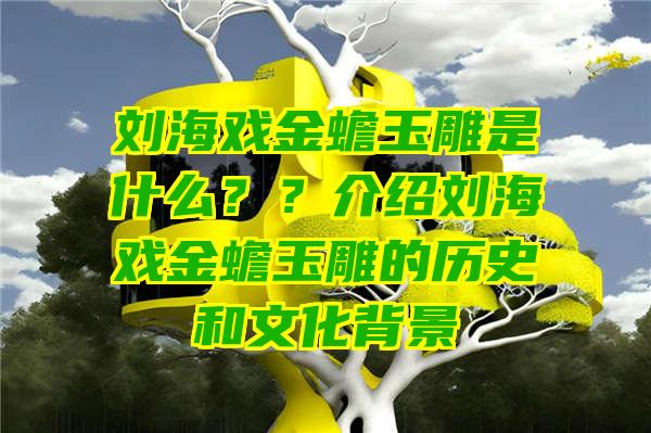 刘海戏金蟾玉雕是什么？？介绍刘海戏金蟾玉雕的历史和文化背景