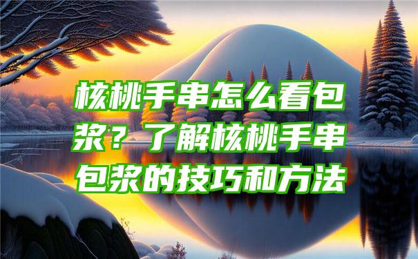 核桃手串怎么看包浆？了解核桃手串包浆的技巧和方法