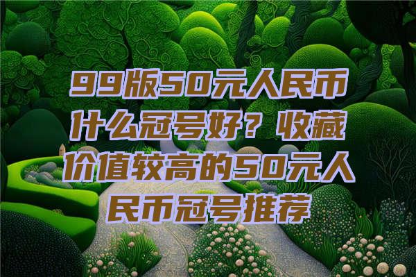 99版50元人民币什么冠号好？收藏价值较高的50元人民币冠号推荐