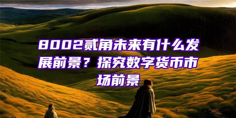 8002贰角未来有什么发展前景？探究数字货币市场前景