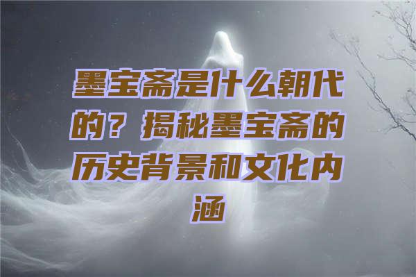 墨宝斋是什么朝代的？揭秘墨宝斋的历史背景和文化内涵