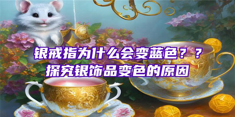 银戒指为什么会变蓝色？？探究银饰品变色的原因