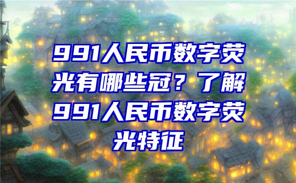 991人民币数字荧光有哪些冠？了解991人民币数字荧光特征