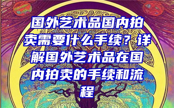 国外艺术品国内拍卖需要什么手续？详解国外艺术品在国内拍卖的手续和流程