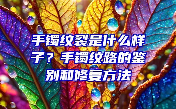 手镯纹裂是什么样子？手镯纹路的鉴别和修复方法