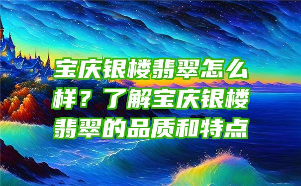 宝庆银楼翡翠怎么样？了解宝庆银楼翡翠的品质和特点