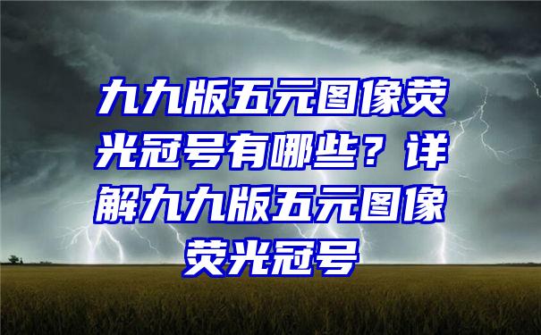 九九版五元图像荧光冠号有哪些？详解九九版五元图像荧光冠号