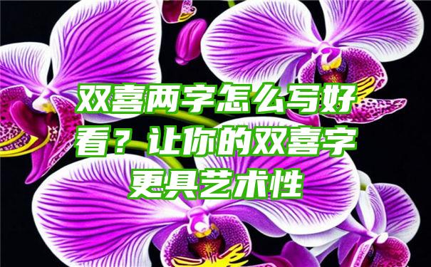 双喜两字怎么写好看？让你的双喜字更具艺术性