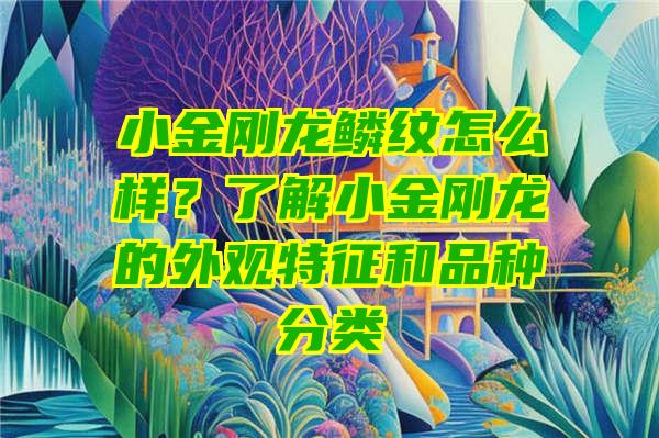 小金刚龙鳞纹怎么样？了解小金刚龙的外观特征和品种分类