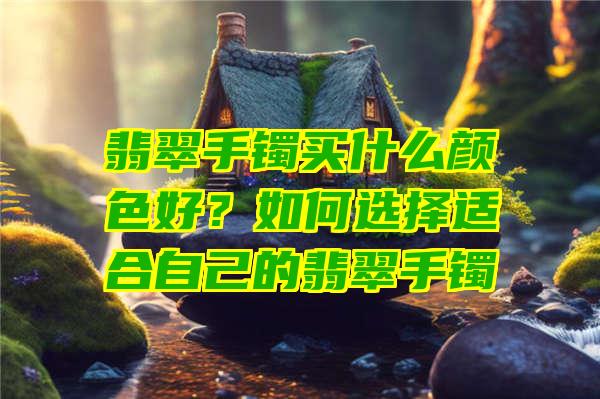 翡翠手镯买什么颜色好？如何选择适合自己的翡翠手镯