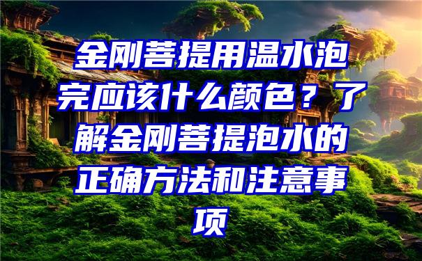 金刚菩提用温水泡完应该什么颜色？了解金刚菩提泡水的正确方法和注意事项