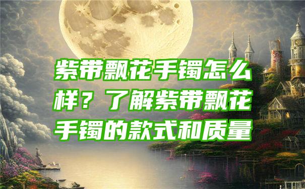 紫带飘花手镯怎么样？了解紫带飘花手镯的款式和质量