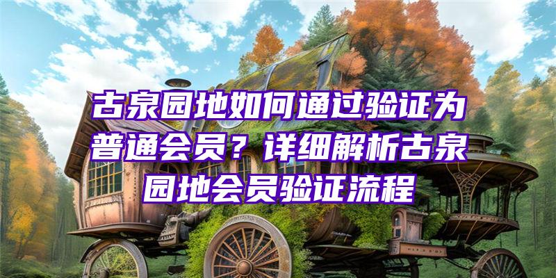 古泉园地如何通过验证为普通会员？详细解析古泉园地会员验证流程