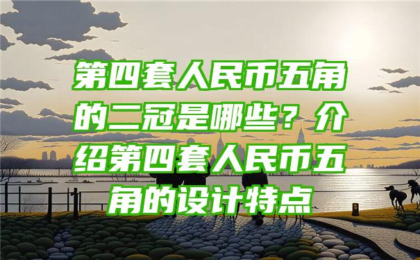 第四套人民币五角的二冠是哪些？介绍第四套人民币五角的设计特点