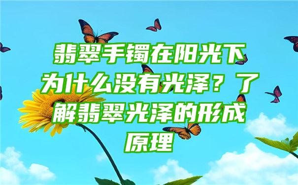 翡翠手镯在阳光下为什么没有光泽？了解翡翠光泽的形成原理