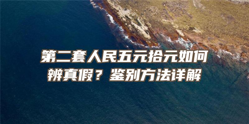 第二套人民五元拾元如何辨真假？鉴别方法详解