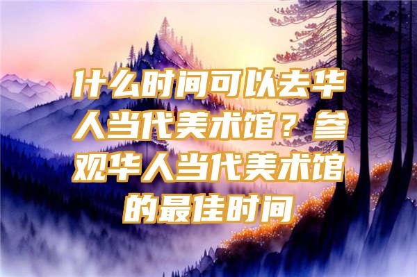 什么时间可以去华人当代美术馆？参观华人当代美术馆的最佳时间