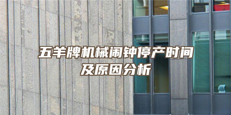 五羊牌机械闹钟停产时间及原因分析