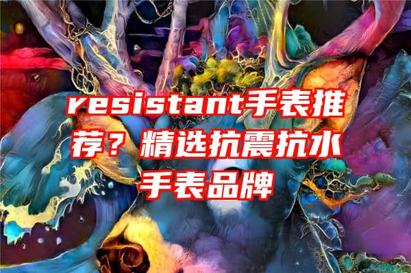 resistant手表推荐？精选抗震抗水手表品牌