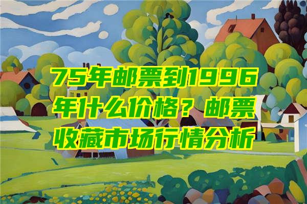 75年邮票到1996年什么价格？邮票收藏市场行情分析