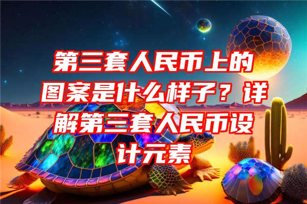 第三套人民币上的图案是什么样子？详解第三套人民币设计元素