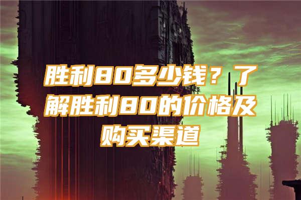 胜利80多少钱？了解胜利80的价格及购买渠道