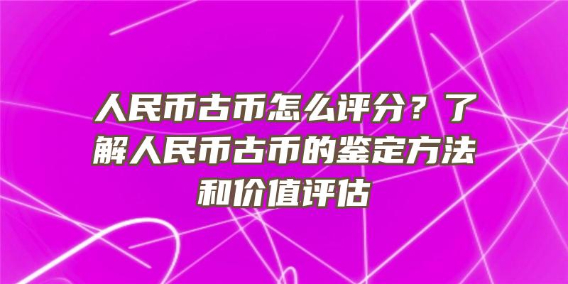 人民币古币怎么评分？了解人民币古币的鉴定方法和价值评估