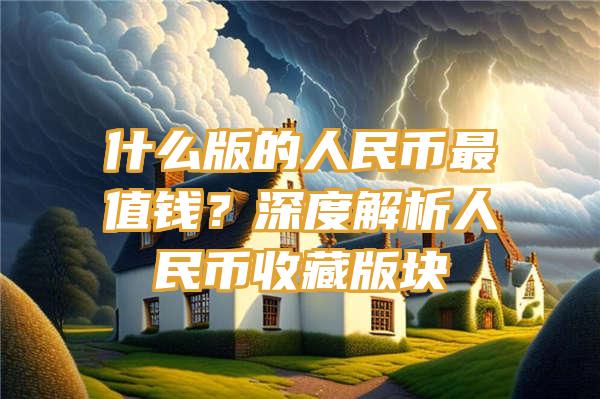 什么版的人民币最值钱？深度解析人民币收藏版块