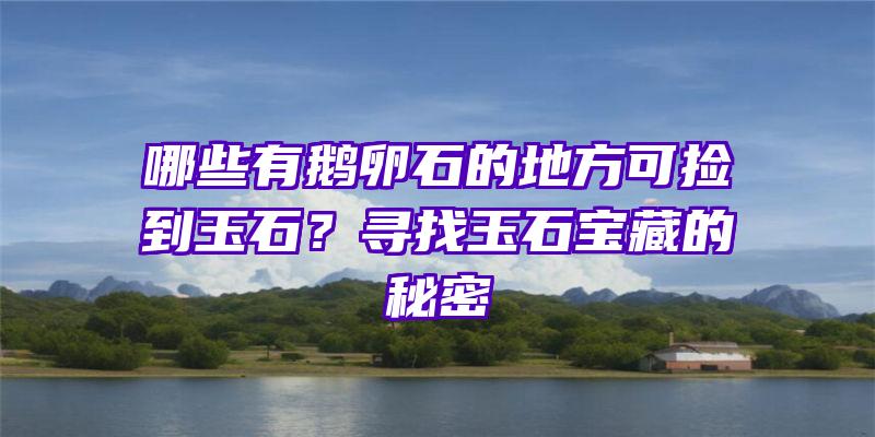 哪些有鹅卵石的地方可捡到玉石？寻找玉石宝藏的秘密