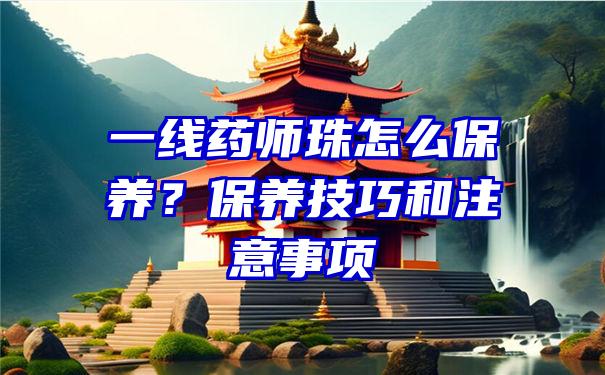 一线药师珠怎么保养？保养技巧和注意事项