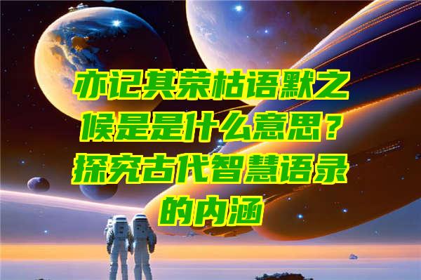 亦记其荣枯语默之候是是什么意思？探究古代智慧语录的内涵