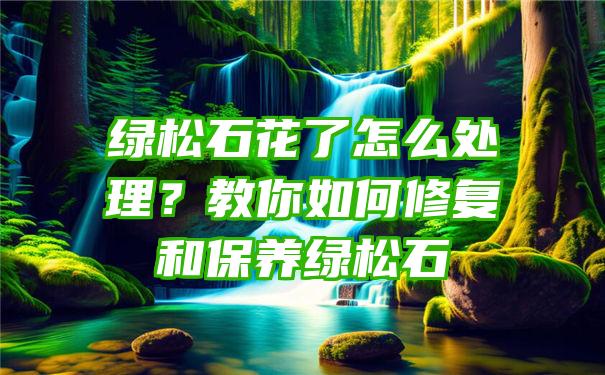 绿松石花了怎么处理？教你如何修复和保养绿松石