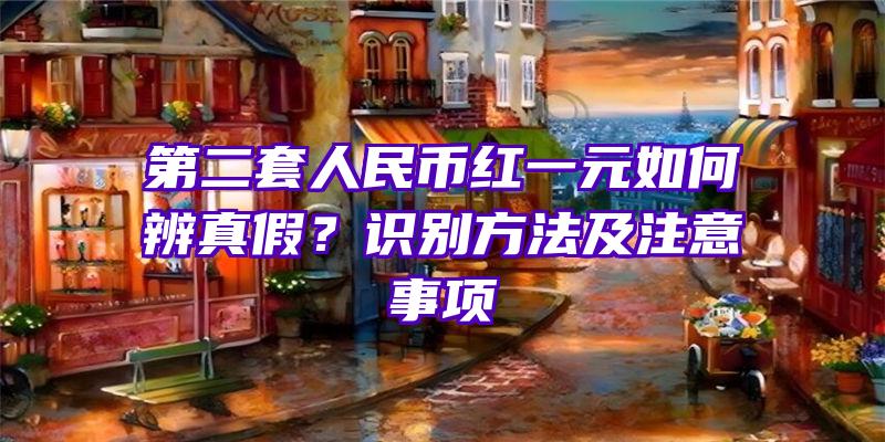 第二套人民币红一元如何辨真假？识别方法及注意事项