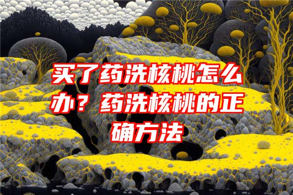 买了药洗核桃怎么办？药洗核桃的正确方法