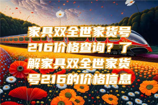 家具双全世家货号216价格查询？了解家具双全世家货号216的价格信息