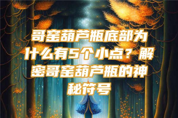 哥窑葫芦瓶底部为什么有5个小点？解密哥窑葫芦瓶的神秘符号