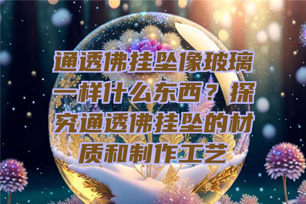 通透挂坠像玻璃一样什么东西？探究通透挂坠的材质和制作工艺