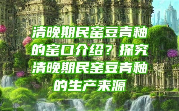 清晚期民窑豆青釉的窑口介绍？探究清晚期民窑豆青釉的生产来源