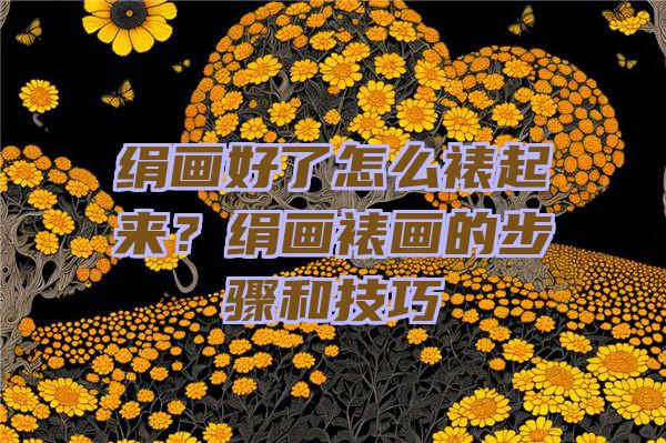 绢画好了怎么裱起来？绢画裱画的步骤和技巧