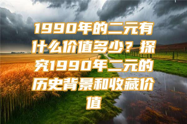 1990年的二元有什么价值多少？探究1990年二元的历史背景和收藏价值