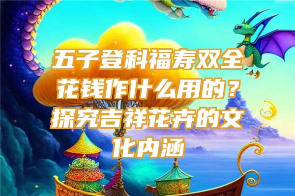 五子登科福寿双全花钱作什么用的？探究吉祥花卉的文化内涵