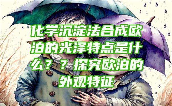 化学沉淀法合成欧泊的光泽特点是什么？？探究欧泊的外观特征