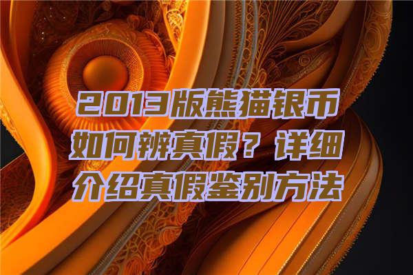 2013版熊猫银币如何辨真假？详细介绍真假鉴别方法